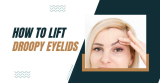 How To Lift Droopy Eyelids: Complete Guide In 2023